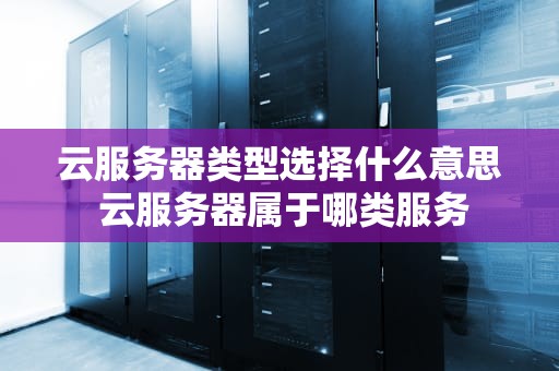 云服务器类型选择什么意思 云服务器属于哪类服务