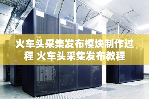火车头采集发布模块制作过程 火车头采集发布教程