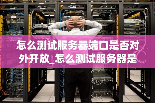 怎么测试服务器端口是否对外开放_怎么测试服务器是否能访问_服务器端口对外开放测试方法