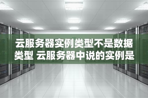 云服务器实例类型不是数据类型 云服务器中说的实例是什么