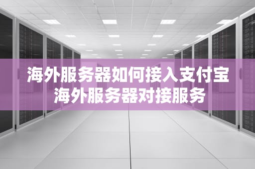 海外服务器如何接入支付宝 海外服务器对接服务