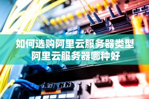 如何选购阿里云服务器类型 阿里云服务器哪种好