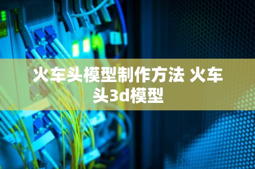 火车头模型制作方法 火车头3d模型