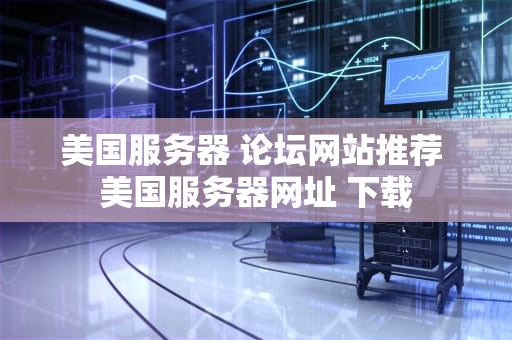美国服务器 论坛网站推荐 美国服务器网址 下载