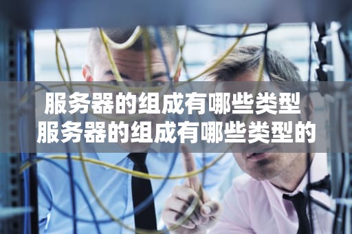 服务器的组成有哪些类型 服务器的组成有哪些类型的