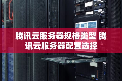 腾讯云服务器规格类型 腾讯云服务器配置选择