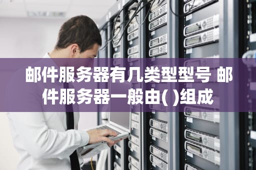 邮件服务器有几类型型号 邮件服务器一般由( )组成