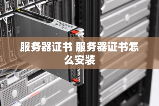 服务器证书 服务器证书怎么安装