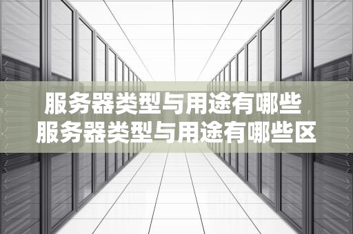服务器类型与用途有哪些 服务器类型与用途有哪些区别