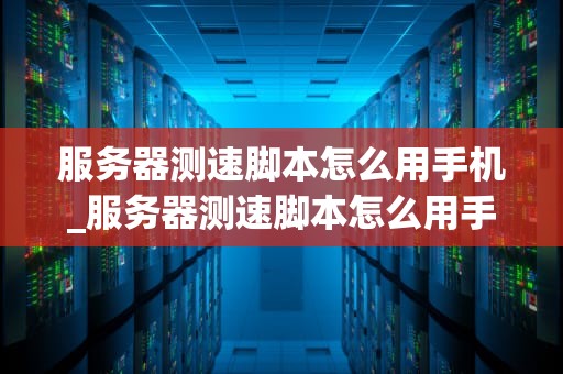 服务器测速脚本怎么用手机_服务器测速脚本怎么用手机打开_服务器测速脚本在手机上的应用