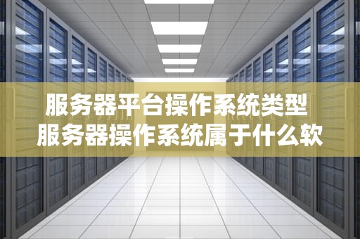 服务器平台操作系统类型 服务器操作系统属于什么软件