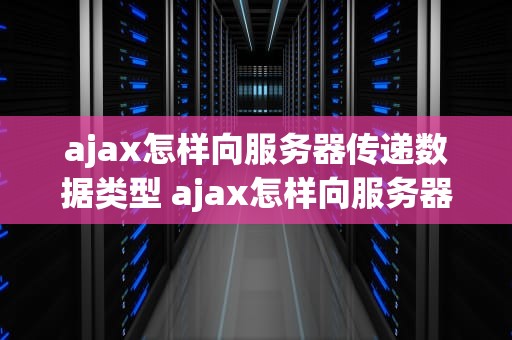 ajax怎样向服务器传递数据类型 ajax怎样向服务器传递数据类型文件