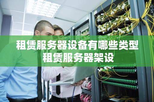 租赁服务器设备有哪些类型 租赁服务器架设