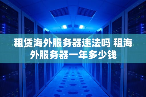 租赁海外服务器违法吗 租海外服务器一年多少钱