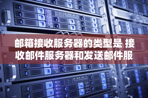 邮箱接收服务器的类型是 接收邮件服务器和发送邮件服务器