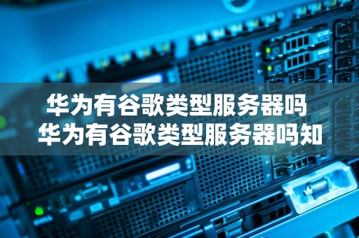 华为有谷歌类型服务器吗 华为有谷歌类型服务器吗知乎