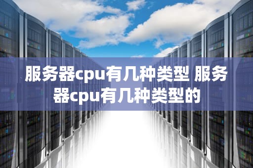 服务器cpu有几种类型 服务器cpu有几种类型的