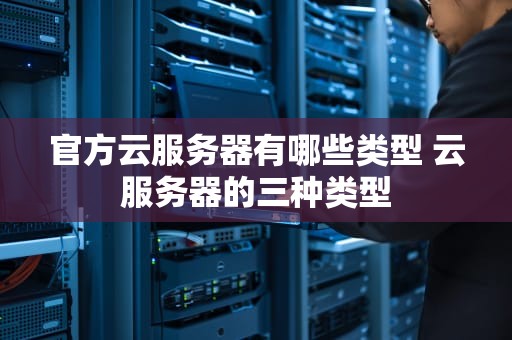 官方云服务器有哪些类型 云服务器的三种类型