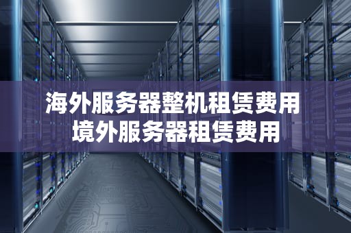 海外服务器整机租赁费用 境外服务器租赁费用