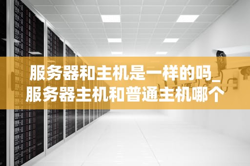 服务器和主机是一样的吗_服务器主机和普通主机哪个好_服务器与主机：理解它们的差异和联系