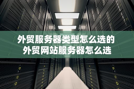 外贸服务器类型怎么选的 外贸网站服务器怎么选