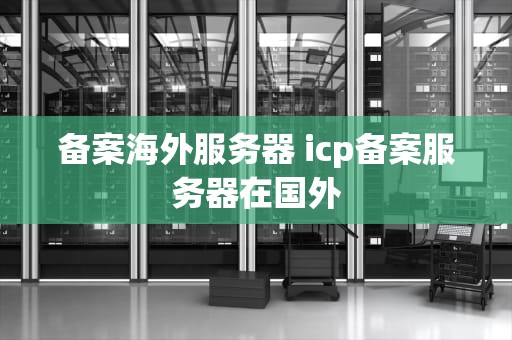 备案海外服务器 icp备案服务器在国外
