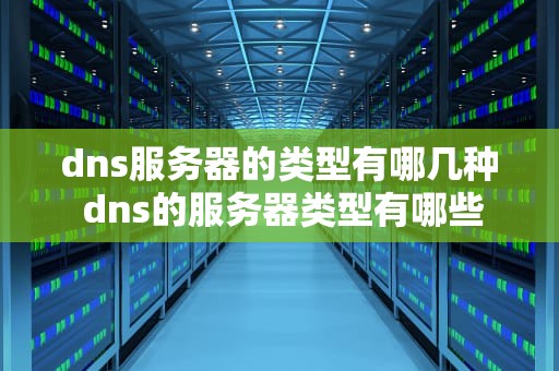 dns服务器的类型有哪几种 dns的服务器类型有哪些