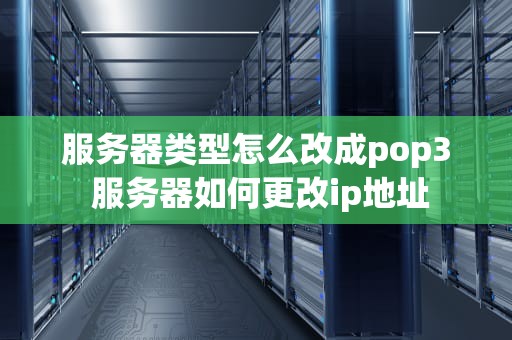 服务器类型怎么改成pop3 服务器如何更改ip地址