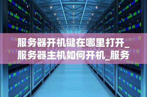 服务器开机键在哪里打开_服务器主机如何开机_服务器开机键的位置与操作步骤