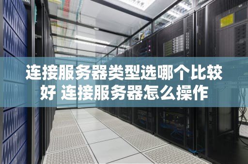连接服务器类型选哪个比较好 连接服务器怎么操作