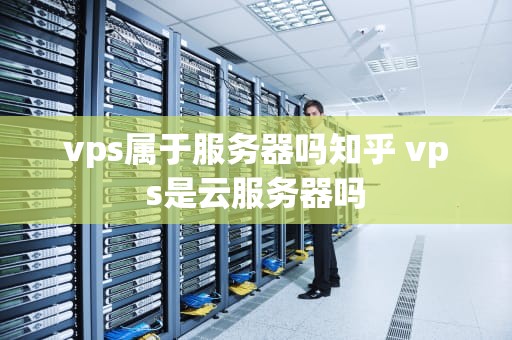 vps属于服务器吗知乎 vps是云服务器吗