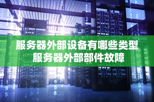 服务器外部设备有哪些类型 服务器外部部件故障