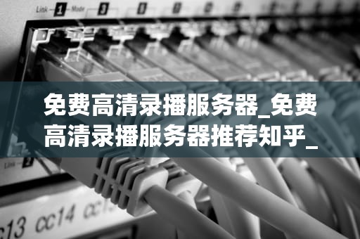 免费高清录播服务器_免费高清录播服务器推荐知乎_免费高清录播服务器的探索与应用