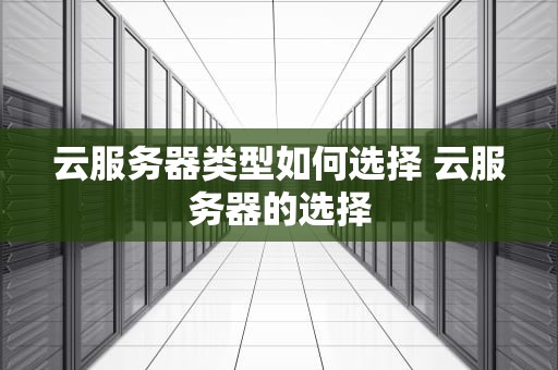 云服务器类型如何选择 云服务器的选择