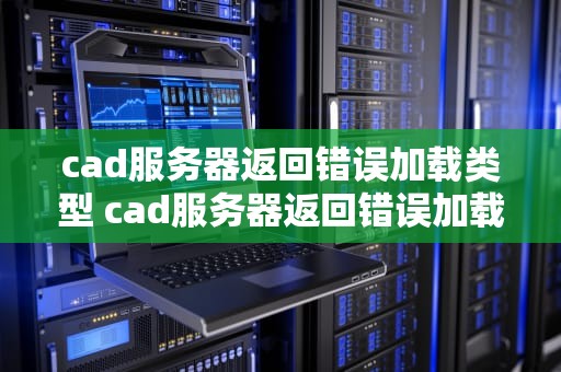 cad服务器返回错误加载类型 cad服务器返回错误加载类型是什么