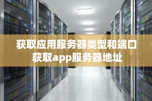 获取应用服务器类型和端口 获取app服务器地址