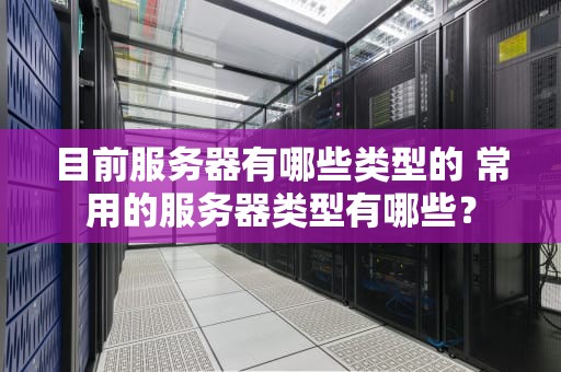 目前服务器有哪些类型的 常用的服务器类型有哪些？