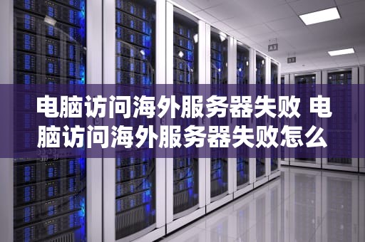 电脑访问海外服务器失败 电脑访问海外服务器失败怎么办