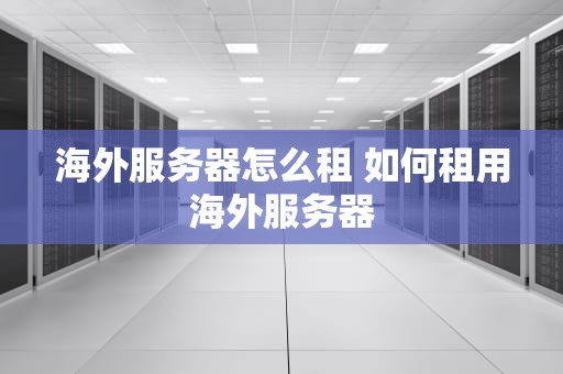 海外服务器怎么租 如何租用海外服务器
