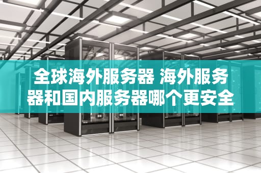 全球海外服务器 海外服务器和国内服务器哪个更安全
