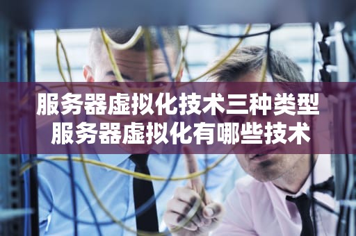 服务器虚拟化技术三种类型 服务器虚拟化有哪些技术