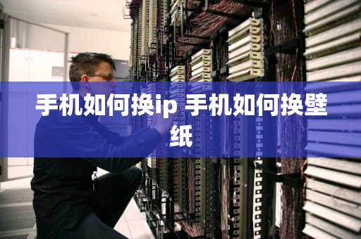 手机如何换ip 手机如何换壁纸