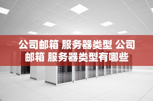 公司邮箱 服务器类型 公司邮箱 服务器类型有哪些