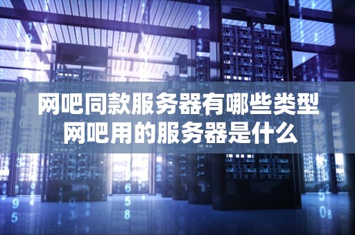 网吧同款服务器有哪些类型 网吧用的服务器是什么