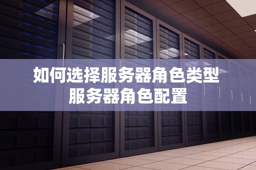 如何选择服务器角色类型 服务器角色配置
