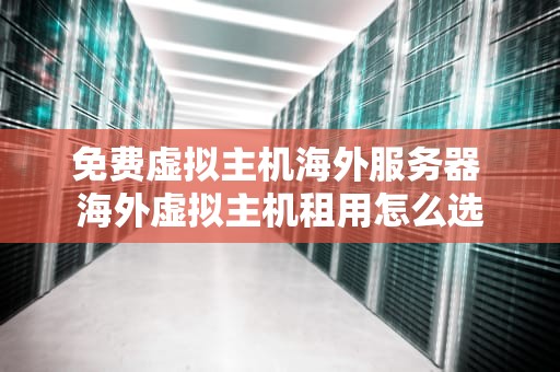 免费虚拟主机海外服务器 海外虚拟主机租用怎么选