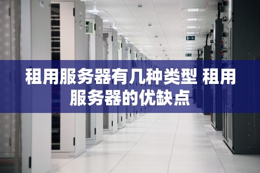 租用服务器有几种类型 租用服务器的优缺点