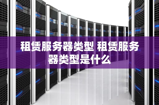 租赁服务器类型 租赁服务器类型是什么