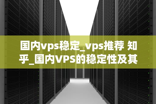 国内vps稳定_vps推荐 知乎_国内VPS的稳定性及其重要性