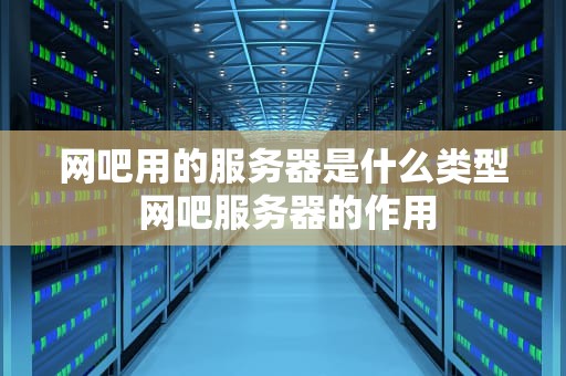 网吧用的服务器是什么类型 网吧服务器的作用